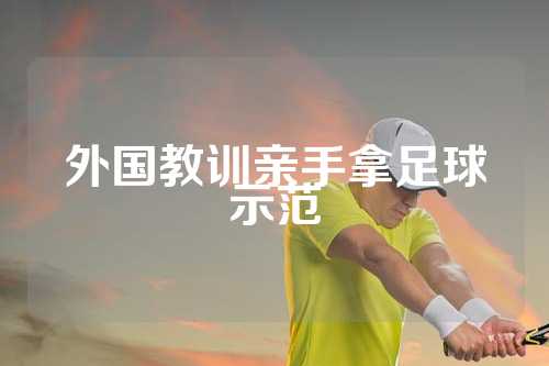 外国教训亲手拿足球示范