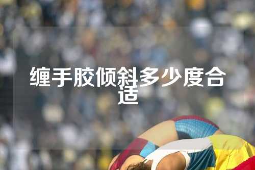 缠手胶倾斜多少度合适