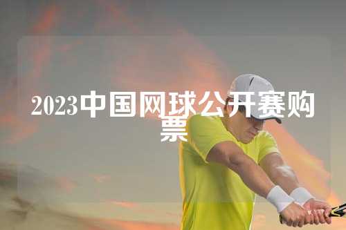 2023中国网球公开赛购票