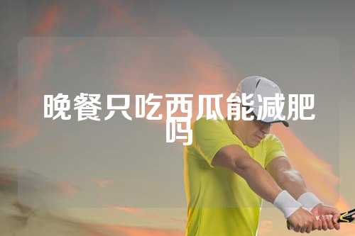 晚餐只吃西瓜能减肥吗