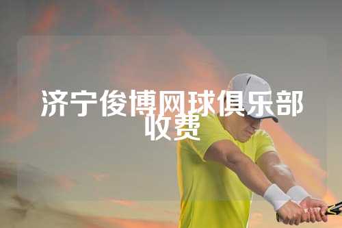 济宁俊博网球俱乐部收费