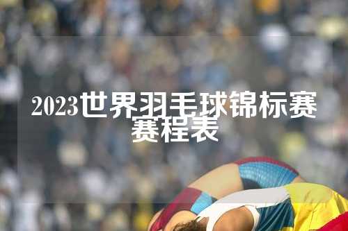 2023世界羽毛球锦标赛赛程表