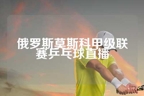 俄罗斯莫斯科甲级联赛乒乓球直播