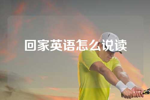 回家英语怎么说读