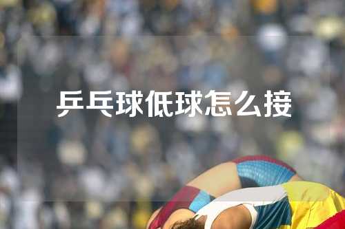 乒乓球低球怎么接
