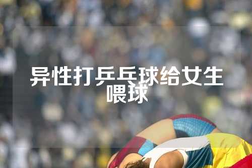 异性打乒乓球给女生喂球