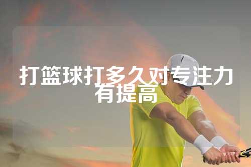 打篮球打多久对专注力有提高