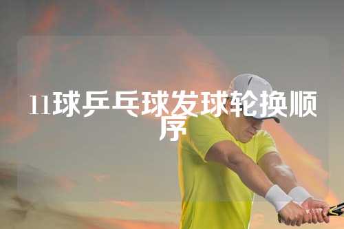11球乒乓球发球轮换顺序