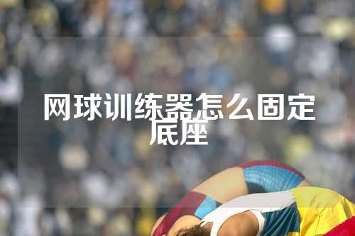 网球训练器怎么固定底座