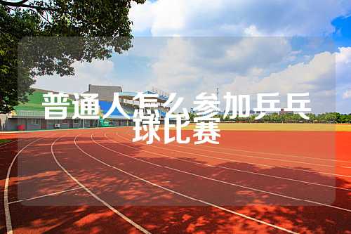 普通人怎么参加乒乓球比赛