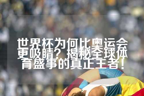 世界杯为何比奥运会更吸睛？揭秘全球体育盛事的真正王者！