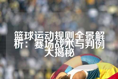 篮球运动规则全景解析：赛场战术与判例大揭秘