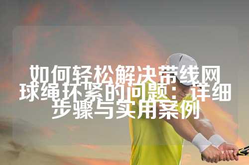 如何轻松解决带线网球绳环紧的问题：详细步骤与实用案例