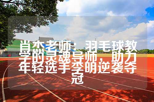 肖杰老师：羽毛球教学的灵魂导师，助力年轻选手李明逆袭夺冠