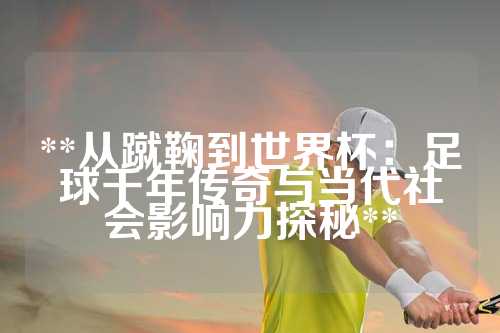 **从蹴鞠到世界杯：足球千年传奇与当代社会影响力探秘**