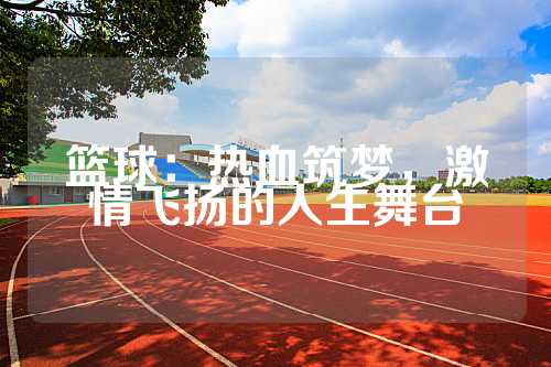 篮球：热血筑梦，激情飞扬的人生舞台