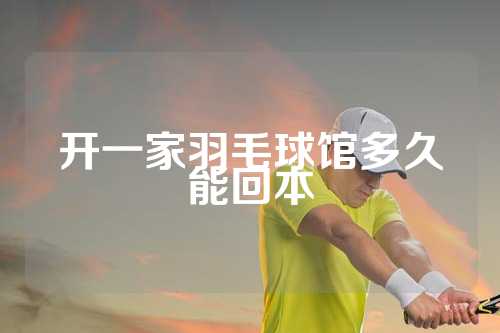 开一家羽毛球馆多久能回本