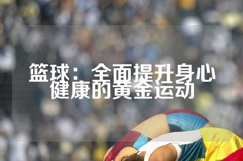 篮球：全面提升身心健康的黄金运动