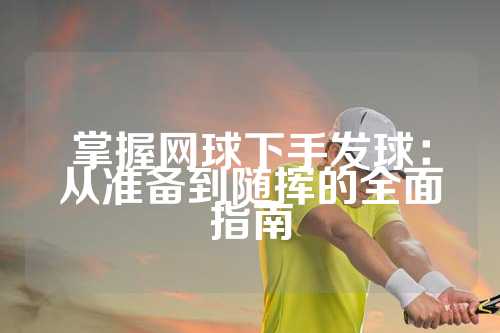 掌握网球下手发球：从准备到随挥的全面指南