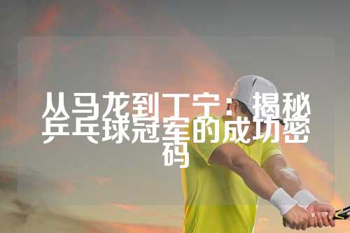 从马龙到丁宁：揭秘乒乓球冠军的成功密码