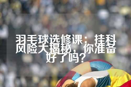 羽毛球选修课：挂科风险大揭秘，你准备好了吗？