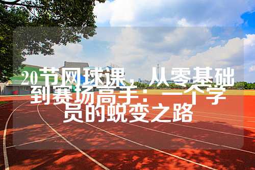 20节网球课，从零基础到赛场高手：一个学员的蜕变之路