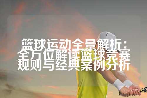 篮球运动全景解析：全方位解读篮球竞赛规则与经典案例分析