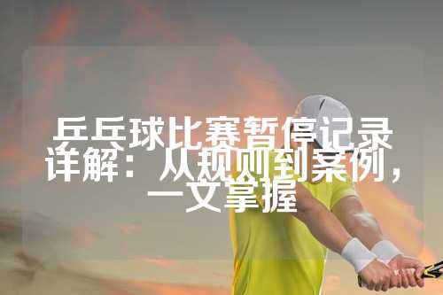 乒乓球比赛暂停记录详解：从规则到案例，一文掌握