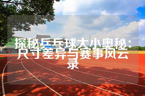 探秘乒乓球大小奥秘：尺寸差异与赛事风云录