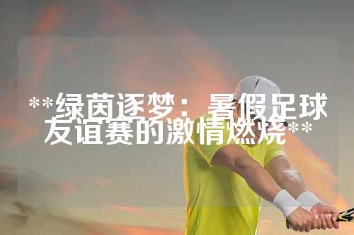 **绿茵逐梦：暑假足球友谊赛的激情燃烧**