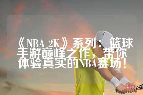《NBA 2K》系列：篮球手游巅峰之作，带你体验真实的NBA赛场！
