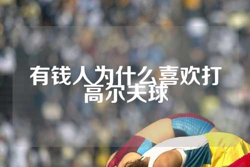 有钱人为什么喜欢打高尔夫球