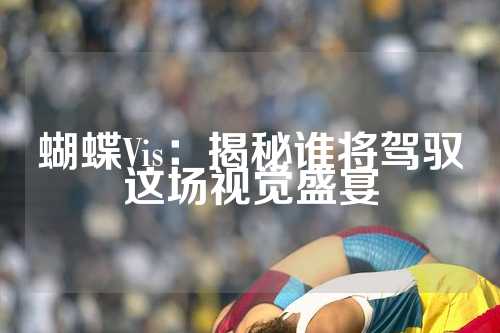 蝴蝶Vis：揭秘谁将驾驭这场视觉盛宴