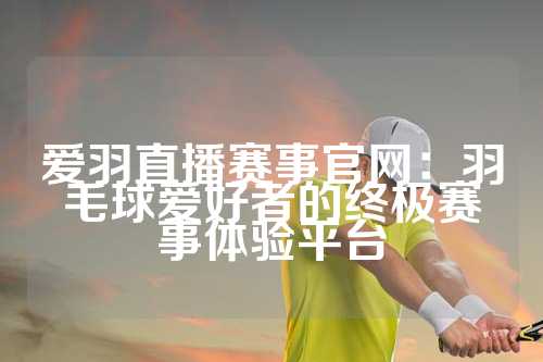 爱羽直播赛事官网：羽毛球爱好者的终极赛事体验平台