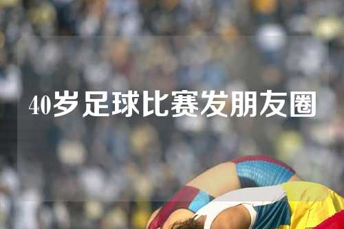 40岁足球比赛发朋友圈