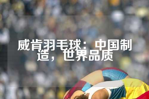 威肯羽毛球：中国制造，世界品质