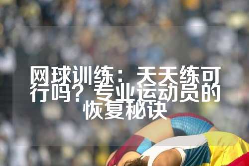 网球训练：天天练可行吗？专业运动员的恢复秘诀