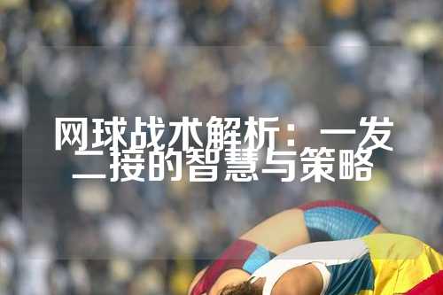 网球战术解析：一发二接的智慧与策略