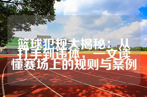 篮球犯规大揭秘：从打手到违体，一文读懂赛场上的规则与案例