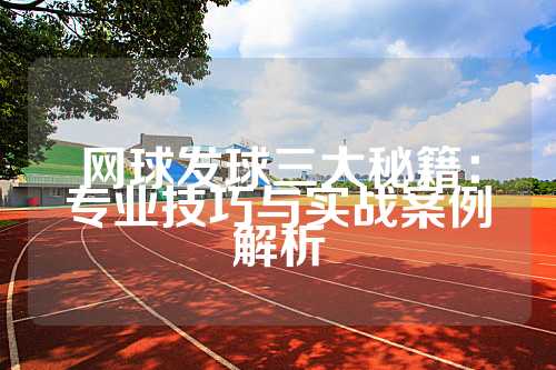 网球发球三大秘籍：专业技巧与实战案例解析