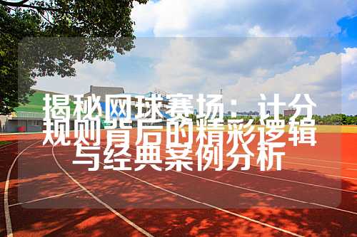 揭秘网球赛场：计分规则背后的精彩逻辑与经典案例分析