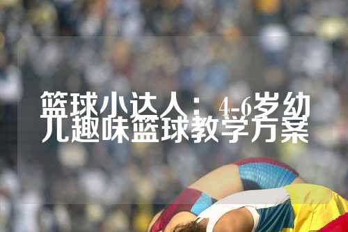 篮球小达人：4-6岁幼儿趣味篮球教学方案