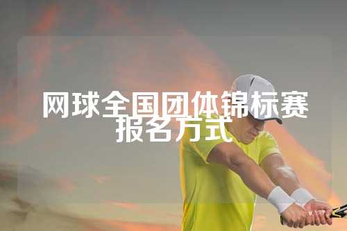 网球全国团体锦标赛报名方式