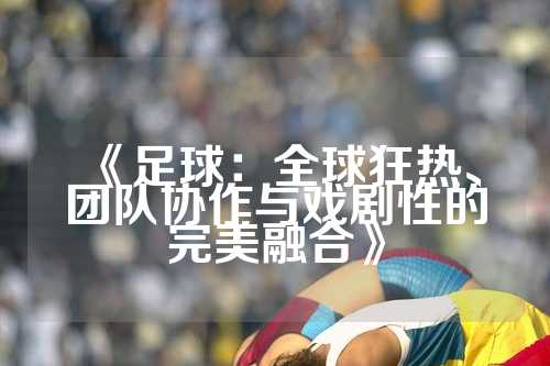 《足球：全球狂热、团队协作与戏剧性的完美融合》