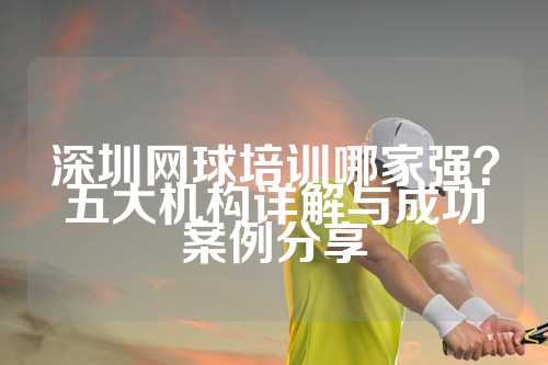 深圳网球培训哪家强？五大机构详解与成功案例分享