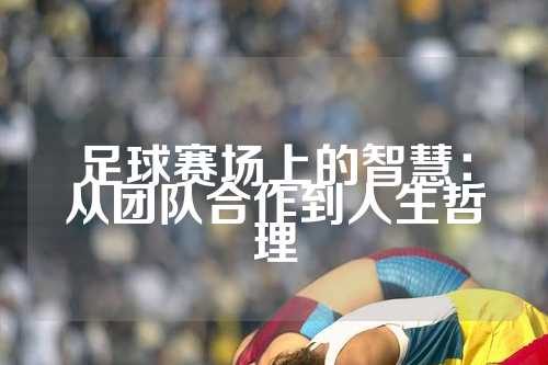 足球赛场上的智慧：从团队合作到人生哲理