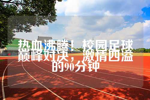 热血沸腾！校园足球巅峰对决，激情四溢的90分钟