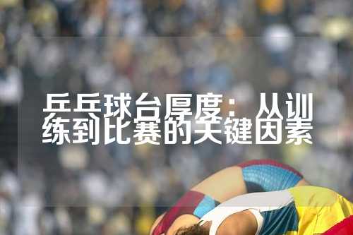 乒乓球台厚度：从训练到比赛的关键因素