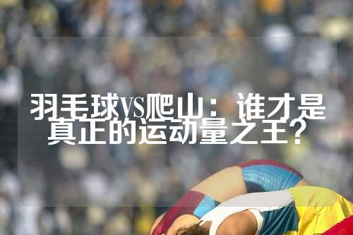 羽毛球VS爬山：谁才是真正的运动量之王？