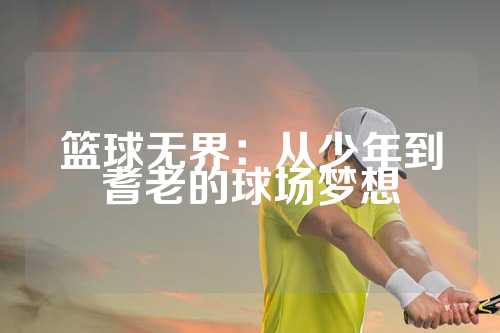 篮球无界：从少年到耆老的球场梦想